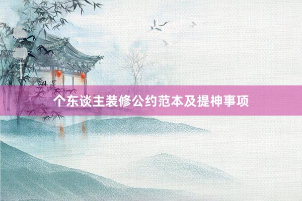 个东谈主装修公约范本及提神事项
