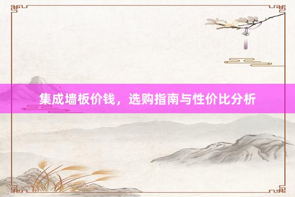 集成墙板价钱，选购指南与性价比分析