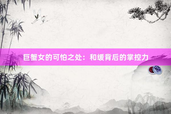 巨蟹女的可怕之处：和缓背后的掌控力