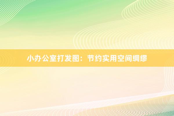 小办公室打发图：节约实用空间绸缪