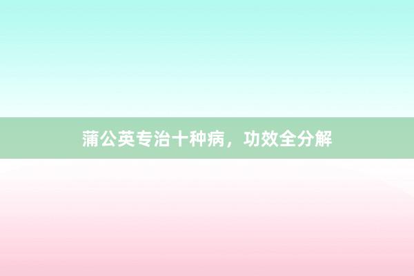 蒲公英专治十种病，功效全分解