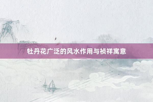 牡丹花广泛的风水作用与祯祥寓意