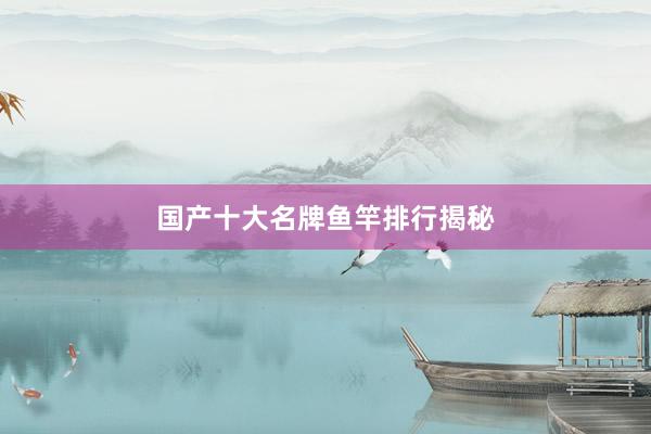 国产十大名牌鱼竿排行揭秘