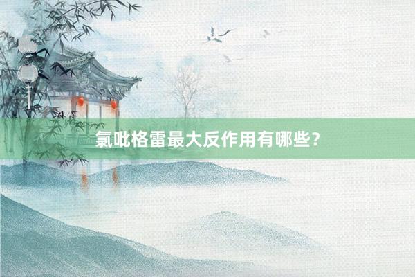 氯吡格雷最大反作用有哪些？