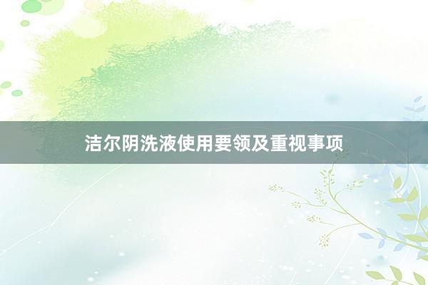 洁尔阴洗液使用要领及重视事项