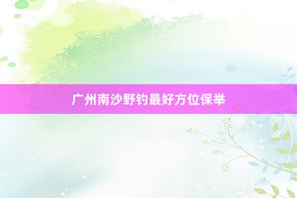 广州南沙野钓最好方位保举