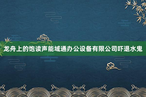 龙舟上的饱读声能域通办公设备有限公司吓退水鬼