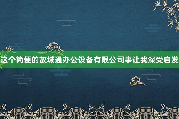 这个简便的故域通办公设备有限公司事让我深受启发