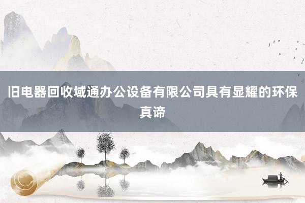 旧电器回收域通办公设备有限公司具有显耀的环保真谛